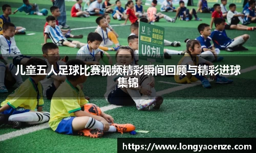 儿童五人足球比赛视频精彩瞬间回顾与精彩进球集锦