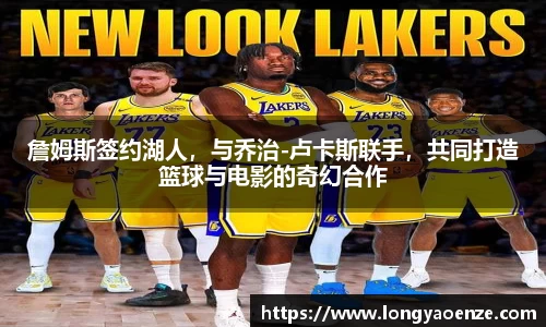 詹姆斯签约湖人，与乔治-卢卡斯联手，共同打造篮球与电影的奇幻合作