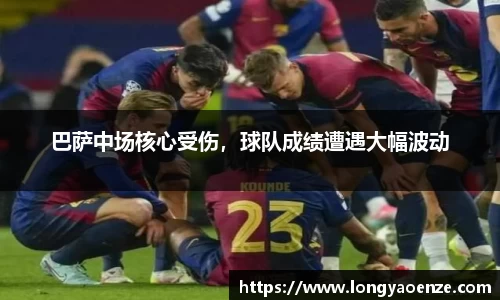 巴萨中场核心受伤，球队成绩遭遇大幅波动