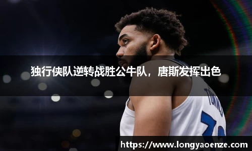 独行侠队逆转战胜公牛队，唐斯发挥出色