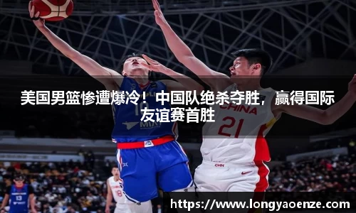 美国男篮惨遭爆冷！中国队绝杀夺胜，赢得国际友谊赛首胜