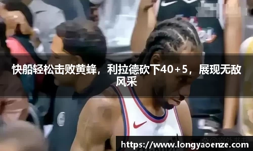 快船轻松击败黄蜂，利拉德砍下40+5，展现无敌风采