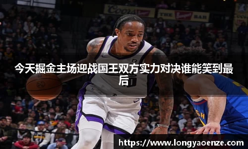 今天掘金主场迎战国王双方实力对决谁能笑到最后