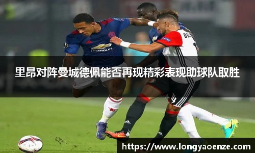 里昂对阵曼城德佩能否再现精彩表现助球队取胜