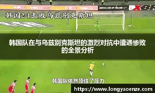 韩国队在与乌兹别克斯坦的激烈对抗中遭遇惨败的全景分析
