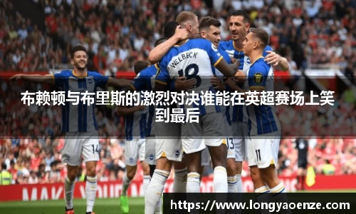 布赖顿与布里斯的激烈对决谁能在英超赛场上笑到最后