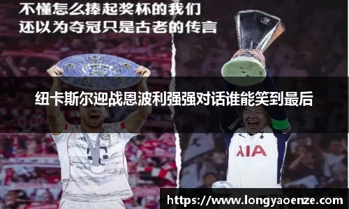 纽卡斯尔迎战恩波利强强对话谁能笑到最后