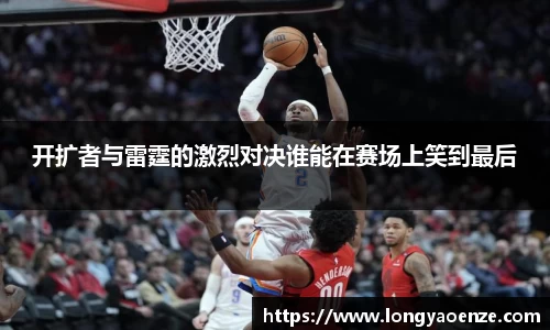 开扩者与雷霆的激烈对决谁能在赛场上笑到最后