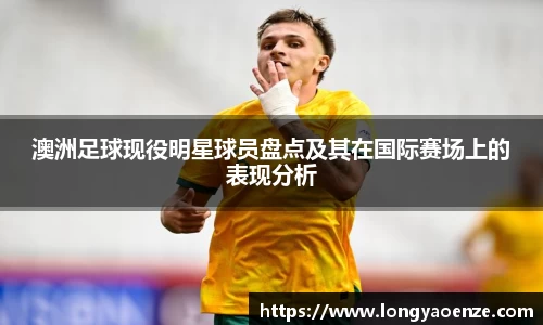 澳洲足球现役明星球员盘点及其在国际赛场上的表现分析