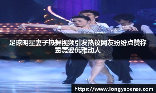 足球明星妻子热舞视频引发热议网友纷纷点赞称赞舞姿优雅动人