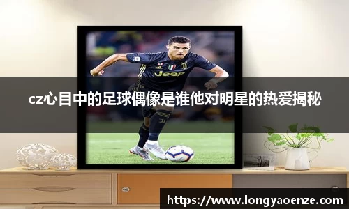 cz心目中的足球偶像是谁他对明星的热爱揭秘