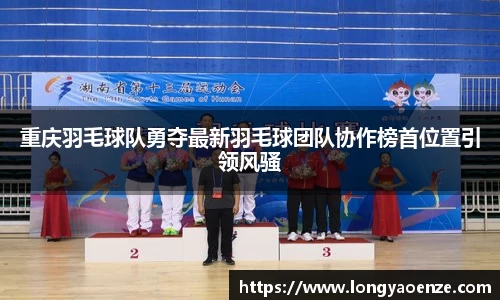 重庆羽毛球队勇夺最新羽毛球团队协作榜首位置引领风骚