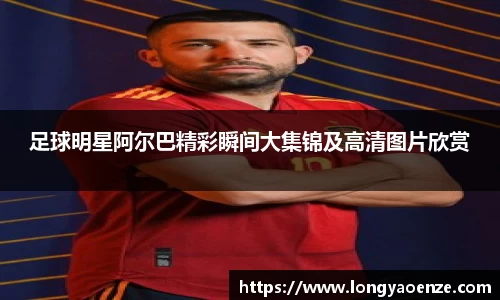 足球明星阿尔巴精彩瞬间大集锦及高清图片欣赏