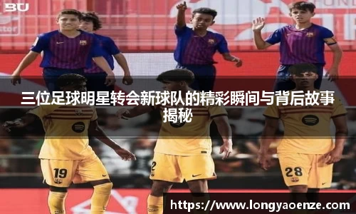 三位足球明星转会新球队的精彩瞬间与背后故事揭秘