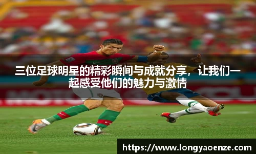三位足球明星的精彩瞬间与成就分享，让我们一起感受他们的魅力与激情