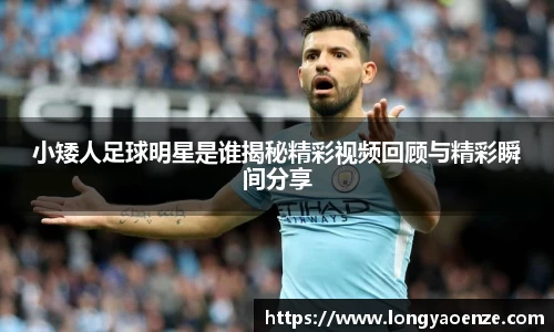 小矮人足球明星是谁揭秘精彩视频回顾与精彩瞬间分享