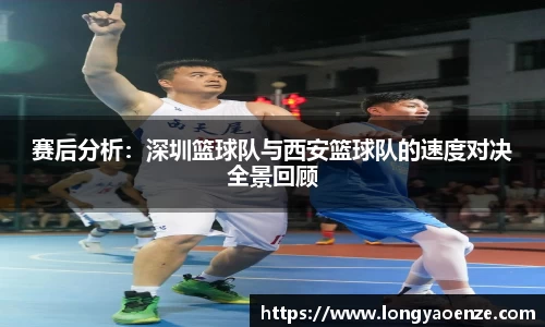 赛后分析：深圳篮球队与西安篮球队的速度对决全景回顾