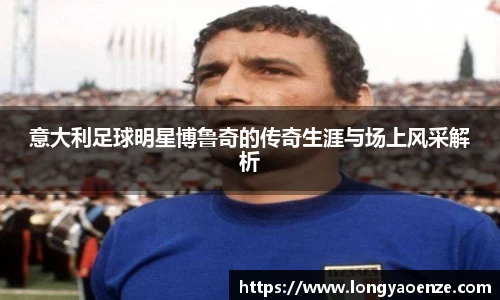 意大利足球明星博鲁奇的传奇生涯与场上风采解析