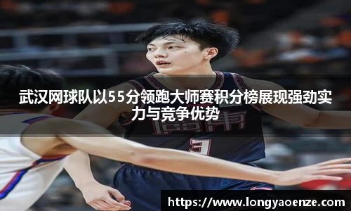 武汉网球队以55分领跑大师赛积分榜展现强劲实力与竞争优势